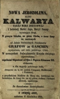 Nowa Jerozolima albo Kalwarya całej męki Jezusowej i bolesnej Matki Jego, Maryi Panny wyrażająca drogi. W G&oacute;rnym Szląsku, na g&oacute;rze Chełm, a teraz Anny św. nazwanych od Jaśnie wielmożnych Fundator&oacute;w Grafow de Gaschin ...
