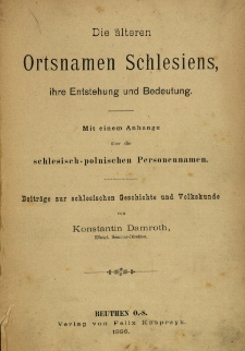 Die &auml;lteren Ortsnamen Schlesiens : ihre Entstehung und Bedeutung mit einem Anhange &uuml;ber die schlesischpolnischen Personennamen : Beitr&auml;ge zur schlesischen Geschichte und Volkskunde