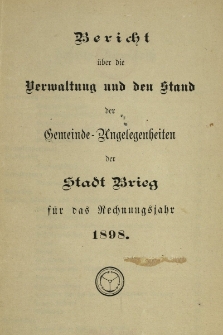 Bericht &uuml;ber die Verwaltung und den Stand der Gemeinde-Angelegenheiten der Stadt Brieg. F&uuml;r das Jahr 1898