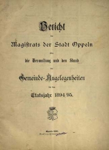 Bericht des Magistrats der Stadt Oppeln &uuml;ber die Verwaltung und den Stand Gemeinde = Angelegenheiten. F&uuml;r das Etatsjahr 1894/95