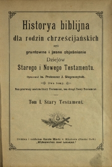 Historya biblijna dla rodzin chrześcijańskich czyli gruntowne i jasne objaśnienie Dziej&oacute;w Starego i Nowego Testamentu. T. 1