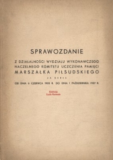 Sprawozdanie z działalności Wydziału Wykonawczego Naczelnego Komitetu Pamięci Marszałka Piłsudskiego : za okres od dnia 6 czerwca 1935 r. do dnia 1 pażdziernika 1937 r.