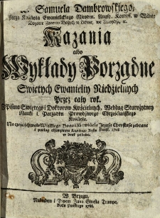 Kazania albo wykłady porządne świętych ewanieliy niedzielnych przez cały rok : z Pisma świętego i doktor&oacute;w kościelnych, według starożytney nauki i porządku prawdziwego chrześciańskiego kościoła, na cześć i chwałę wielkiego Boga i Zbawiciela Jezusa Chrystusa zebrane i podług egzlemplarza lipskiego roku pańsk. 1728 w druk podane