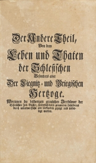 Der Andere Theil, Von dem Leben und Thaten der Schlesischen, Besonders aber Der Liegnitz- und Briegischen Hertzoge : Worinnen die bi&szlig;herigen greulichen Irrth&uuml;mer der Schlesischen Zeit-B&uuml;cher, sonderlich des so genannten Lichsterns durch unverwerffliche alte Urkunden gezeigt und widerlegt werden