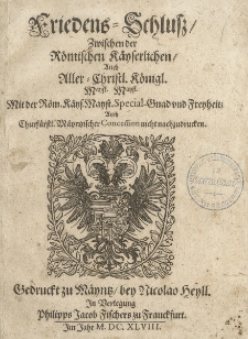Friedens-Schlu&szlig;, Zwischen der R&ouml;mischen K&auml;yserlichen, Auch Aller-Christl. K&ouml;nigl. Mayst. Mayst. : Mit der... Special-Gnad und Freyheit; Auch Chuf&uuml;rstl. M&auml;yntzischer Concession nicht nachzudrucken