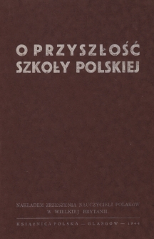 O przyszłość szkoły polskiej : sprawozdanie ze Zjazdu Zrzeszenia Nauczycieli Polak&oacute;w w W. Brytanii 1-3.X.1943. Londyn