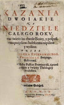 Kazania Dwoiakie Na Niedziele Całego Rokv : Teraz świeżo... napisane y wydane / Przez X. Franciszka Rychłowskiego, Zakonu Franciszka Swiętego Reformata...