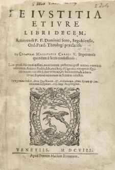 De Ivstitia Et Ivre Libri Decem / Reuerendi P. F. Dominici Soto..., Libri profecto eruditissimi, nunc autem postremo post omnes omnium editiones, summo studio, fide, exactaque diligentia recogniti. Quibus recens accessit Liber octauus, de Iuramento, & adiuratione. Septimo nimirum in Sextum reiectio. Cum gemino indice...