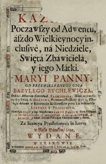 Kazania Począwszy od Adwentu, asz do Wielkieynocy inclusive, na Niedziele, Swięta Zbawiciela, y iego Matki Maryi Panny / Od... Bazylego Rychlewicza... Na więk&szlig;ą Bogv y iego Niepokalaney Pannie y Matce... honor y chwałę... in lucem w Roku Pańskim 1698. Wydane