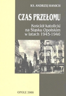 Czas przełomu : Kości&oacute;ł katolicki na Śląsku Opolskim w latach 1945-1946