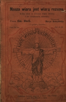 Nasza wiara jest wiarą rozumu : kilka sł&oacute;w w obronie wiary świętej i ku zwalczaniu niewiary