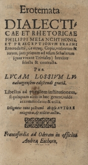 Erotemata Dialecticae et Rhetoricae Philippi Melanchthonis, et Praeceptionum Erasmi Roterodami, de utraq[ue] Copia verborum & rerum: jam primum ad usum Scholarum, (quas vocant Triviales) breviter selecta & contracta; Per Lvcam Lossivm Lvnaeburgensem ediscendi gratia. Libellus ad puerilem institutionem, si quisquam alius in hoc genere, vald&egrave; accommodatus & utilis. Diligenter, nunc nunc postrem&ograve;, ab ipso Avtore recognitus, et vtiliter auctus