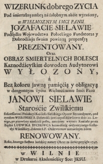 Wizerunk dobrego Zycia Pod śmiertelną umbrą n&aacute; żałobnym akćie wyrażony, w Wielmoznym Imci Panu Jozefacie Sielawie Podsędku Wojewodztwa Połockiego Fundatorze y Dobrodźieju swoim powinną propensyą Prezentowany. Oraz Obraz Smiertelnych Bolesci Kaznodźieyskim dowodem Audytorowi Wyłożony, &aacute; Bez koloru jawną pamięćią y obligacyą w dozgonnym żyćiu Wielmożnemu Imći Panu Janowi Sielawie Starośćie Zwilskiemu, Sukcessorowi Fundacyi Kośćioła Sieliskiego Oycow Bernardynow, pod tytułem Weroniki S. Dobrodźiejowi nayosobliwszemu dnia 20. Lutego, po pierwszey niedzieli postu, nazajutrz wtymże Kośćiele przez Xiędza Ludwika Bychowca kaznodźieję ordynaryinego Kustodyi Wileńskiey, Zakonu S. F. Obserwantow nieznośnym żalem Renowowany. Roku, ktorego Bostwo ludzkiey natury Obraz na śiebie przyięło 1747