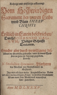 Richtige vnd einfeltige erklerung Vom Hochwirdigen Sacrament des waren Leibs vnnd Bluts IHESV CHRISTI. Erstlich im Latein beschrieben Durch IOHANNEM GALLVM Heiliger Schrifft Doctorem, Ernacher aber durch verwilligung desselben ins Deudsche gebracht vnd fromen Christen zu gute an den tag gegeben. Durch M. Bertholdum Sprocouium, Pfarherrn der Kirchen zun Augustinern in Erffurdt. Jtzo mit etlichen mehr Zeugn&uuml;ssen der Veter vnd einer notwendigen Frage vom vber bliebenem Wenn man das Abendmal verrichtet hat gemehret