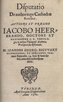 Disputatio De Authoritate Cathedrae Romanae. Avthore et Praeside Iacobo Heerbrando, Doctore et Professore S.S. Theologiae in inclyta Tubingensi Academia, Praeceptore suo obseruando, M. Ioannes Georg: Sigvvart VVinnedensis, ad seqventia Themata Septembr. 14. loco & hora solitis, exercitij causa respondebit