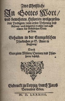 Zwo Christliche in Gottes Wort, und bewehrten Historien wolgegrundete Predigten vom ersten Vrsprung vnd Anfang auch folgenden wachsen vnd auffnemen des P&auml;bstlichen Stuls zu Rom, Gehalten in der Euangelischen Pfarkirchen zu S. Anna in Augspurg. Durch georgium Millern Doctorn und Pfarherrn daselbst