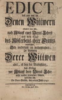 Edict, da&szlig; von nun an denen Wittwern erlaubet seyn solle, nach Ablauff eines Viertel Jahres von dem Tage des Absterbens ihrer Frauen anzurechnen, sich wiederum zu verheyrathen, in Ansehung derer Wittwen aber, es bey der Verfassung, da&szlig; selbige vor Ablauff drey Viertel Jahre nicht wieder heyrathen k&ouml;nnen, verbleiben solle. De Dato Berlin, den 26 ten Julii 1747