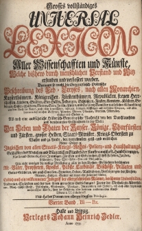 Grosses vollst&auml;ndiges Universal Lexicon Aller Wissenschafften und K&uuml;nste, Welche bi&szlig;hero durch menschlichen Verstand und Witz erfunden und verbessert worden : Darinnen so wohl die Geographisch-Politische Beschreibung des Erd-Creyses, nach allen Monarchien [...] Als auch eine ausf&uuml;hrliche Historisch-Genealogische Nachricht von den Durchlauchten und ber&uuml;hmtesten Geschlechtern in der Welt: Den Leben und Thaten der Kayser, K&ouml;nige, Churf&uuml;rsten und F&uuml;rsten, grosser helden, Staats-Minister, Kriegs-Obersten zu Wasser [...] Ingleichen von allen Staats- Kriegs- Rechts- Policey- und Hau&szlig;haltungs-Gesch&auml;fften des Adelichen und b&uuml;rgerlichen Standes [...] Wie nicht weniger die v&ouml;llige Vorstellung aller in den Kirchen-Geschichten ber&uuml;hmten Alt-V&auml;ter, Propheten, Apostel, P&auml;bste, Cardin&auml;le, Bisch&ouml;ffe, Pr&auml;laten und Gottesgelehrten [...] Endlich auch ein vollkommener Inbegriff der allergelehrtesten M&auml;nner, ber&uuml;hmter Universit&auml;ten, Academien, Societ&auml;ten. Bd.4 Bl-Bz