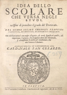 Idea dello scolare che versa negli stvdi, Affine di prendere il grado del Dottorato. Del Signor Cesare Crispolti Pervgino canonico, et dottore, academico insensato. Oue dichiarandosi con molte allegorie, & vary significati quello, ch' importimo l'insegne, che si soglion dare nel Dottorato, si dimostrano le parti, & conditioni, che dee hauere il Dottore
