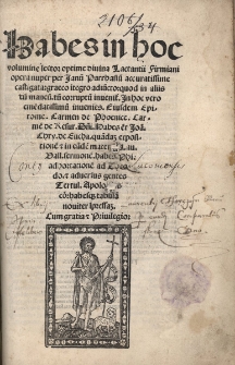 Habes in hoc volumine lector optime diuine Lactantii Firmiani opera nuper per Ianum Parrhasium accuratissime castigata, graeco integro adiuncto : quod in aliis cum mancum tum corruptum inuenitur. In hoc vero emendatissimum inuenies ; Eiusdem Epitome ; Carmen de Phoenice ; Carmen de Resur. Domini. Habes etiam Ioan. Chry. de Eucha, quandam expositionem & in eandem materiam Lau. Vall. sermonem. Habes Phi. adhortationem ad Theodo. et adversus gentes Tertul. Apologeticon : habesque tabulam inuenit impressam Firmianus Lactantius