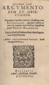 Secunda pars Argvmentorvm et Obiectionvm. De praecipuis Capitibus doctrinae Christianae: Cum Responsionibvs, Quae sunt collectae ex aureis & perpetua immortalitate dignissimis scriptis [...] Additis scholiis Illustrantibus vsum singularum responsinum