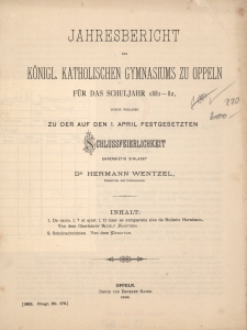 Jahresbericht des K&ouml;nigl. Katholischen Gymnasiums zu Opeeln f&uuml;r das Schuljahr 1881-82 durch welchen zu der auf den 1.April Festgesetzten Schlussfeierlichkeit