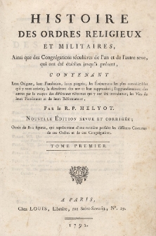 Histoire des ordres religieux et ainsi que des congr&eacute;gations s&eacute;culi&egrave;res de l'un et de l'autre sexe, qui ont &eacute;t&eacute; &eacute;tablies jusqu'&agrave; pr&eacute;sent, contenant leur origine, leur fondation, leur progr&egrave;s, les &eacute;v&eacute;nemens les plus consid&eacute;rables qui y sont arriv&eacute;s ; la d&eacute;cadence des uns et leur suppression ; l'aggrandissement des autres par le moyen des diff&eacute;rentes r&eacute;formes qui y ont &eacute;t&eacute; introduites ; les vies de leurs fondateurs et de leurs r&eacute;formateurs. T. 1