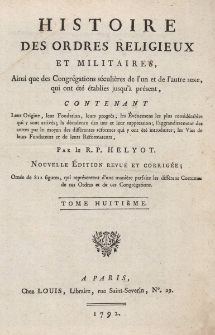 Histoire des ordres religieux et militaires, ainsi que des congr&eacute;gations s&eacute;culi&egrave;res de l'un et de l'autre sexe, qui ont &eacute;t&eacute; &eacute;tablies jusqu'&agrave; pr&eacute;sent, contenant leur origine, leur fondation, leur progr&egrave;s, les &eacute;v&eacute;nemens les plus consid&eacute;rables qui y sont arriv&eacute;s ; la d&eacute;cadence des uns et leur suppression ; l'aggrandissement des autres par le moyen des diff&eacute;rentes r&eacute;formes qui y ont &eacute;t&eacute; introduites ; les vies de leurs fondateurs et de leurs r&eacute;formateurs. T. 8