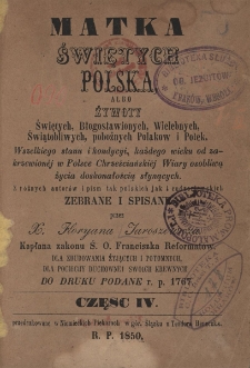 Matka świętych Polska, albo Żywoty świętych, błogosławionych, wielebnych, świątobliwych, pobożnych Polak&oacute;w i Polek wszelkiego stanu i kondycii, każdego wieku od zakrzewion&eacute;j w Polsce chrześcijański&eacute;j wiary osobliwą życia doskonałością słynących : z r&oacute;żnych autor&oacute;w i pism tak polskich jak i cudzoziemskich. Cz. 4