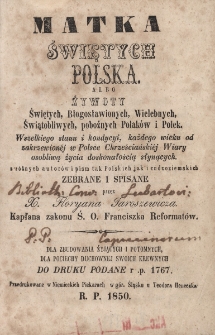 Matka świętych Polska, albo Żywoty świętych, błogosławionych, wielebnych, świątobliwych, pobożnych Polak&oacute;w i Polek wszelkiego stanu i kondycii, każdego wieku od zakrzewion&eacute;j w Polsce chrześcijański&eacute;j wiary osobliwą życia doskonałością słynących : z r&oacute;żnych autor&oacute;w i pism tak polskich jak i cudzoziemskich, Cz. 3