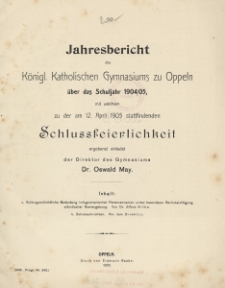 Jahresbericht des Königl. Katholischen Gymnasiums zu Oppeln über das Schuljahr 1904/05, mit welchen zu der am 12. April 1905 stattfindenden Schlussfeierlichkeit