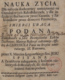 Nauka zycia dla nabycia duchowney umieiętności na ośmdniowych Rekollekcyach; y dla instrukcyi słuchaczow przez Kazania, y Zakonnikow przez domowe przemowy