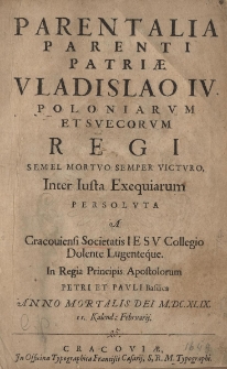 Parentalia Parenti patriae Vladislao IV Poloniarum et Svecorum Regi semel mortuo simper victuro. Inter Iusta exequiarum persoluta a Cracoviensi Societatis Iesu Collegio Dolente Lugenteque. In Regia Principis Apostolorum Petri et Pauli Basilica Anno Mortalis Dei M.DC.XLIX