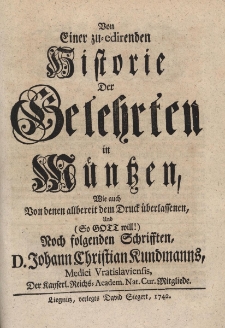 Von einer zu=edirenden Historie der Gelehrten in M&uuml;ntzen, wie auch von denen allbereit dem Druck &uuml;berlassenen und (so Gott will!) noch folgenden Schrifften, D. Johann Christian Kundmanns, Medici Vratislaviensis, Der Kayserl. Reichs=Academ. Nat. Cur. Mitgliede