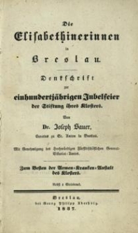 Die Elisabethinerinnem in Breslau : Denkschrift zur einhundertj&auml;hrigen Jubelfeier der Stiftung ihres Klosters : zum Besten der Armen = Kranken = Anstalt des Klosters