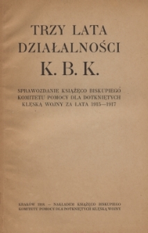 Trzy lata działalności K.B.K. : sprawozdanie Książęco-Biskupiego Komitetu Pomocy dla Dotkniętych Klęską Wojny za lata 1915-1917
