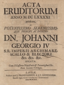 Acta Eruditorum Anno M DC LXXXXI publicata, ac Potentissimo Serenissimo que Principi ac Domino Dn. Johanni Georgio IV, S.R.Imperii Archimare Scallo & Electori, dicata