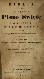 Biblia to iest Wszystko Pismo Święte Starego i Nowego Przymierza według edycyi Biblii Gdański&eacute;y w roku 1632 wydaney ułożone a teraz dla pożytku Zbor&oacute;w Polskich Ewangielickich podług Biblii Berlińskiey w Roku 1810 wydaney na nowo przedrukowane