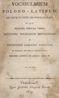 Vocabularium Polono-Latinum ad usum juventutis scholasticae in quo praeter singula verba, Dictiones Polonorum Difficiliores et usitatiores loquendi formulae in latinum conversae reperiuntur recens conditum atque editum.