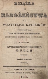 Książka do nabożeństwa dla wszystkich katolik&oacute;w : szczeg&oacute;lniej zaś dla wygody katolik&oacute;w Archidyecezyi Gnieźnieńskiej i Poznańskiej z polecenia najprzewielebniejszego arcybiskupa Dunin ułożona