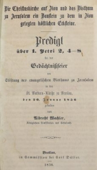 Die Christuskirche aus Zion und das Bisthum zu Jerusalem ein Baustein zu dem in Zion gelegten k&ouml;stlichen Ecksteine : Predigt &uuml;ber 1. Petri 2, 4-8 bei der Ged&auml;chtnissfeier der Stiftung des evangelischen Bisthums zu Jerusalem in der St. Barbara Kirche zu Breslau den 20. Januar 1856