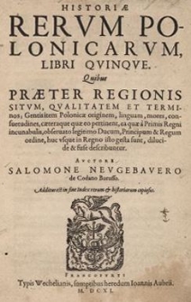 Historiae Rerum Polonicarum libri quinque, quibus praeter regionis situm, qualitatem et terminos, gentis item Polonicae originem, linguam, mores, consuetudines caeteraque quae eo pertinent, ea quae a Primis Regni incunabulis, observato legitimo Ducum, Principum et Regum ordine, huc usque in Regno isto gesta sunt dilucide et fuse describuntur. Auctore Salomone Neugebauero de Cadano